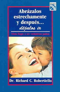 Abrazalos estrechamente y despues...dejalos ir : Como llegar a ser verdaderos padres / Hold Them Very Close, Then Let Them Go : How to Be an Authentic Parentabrazalos 