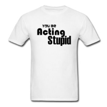 Men's You Be Acting Stupid T-Shirt Case Pack 20